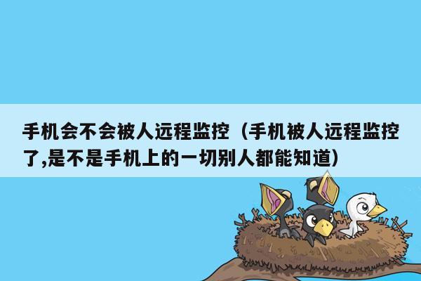手机会不会被人远程监控(手机被人远程监控了,是不是手机上的一切别人都能知道)