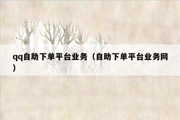 qq自助下单平台业务(自助下单平台业务网)