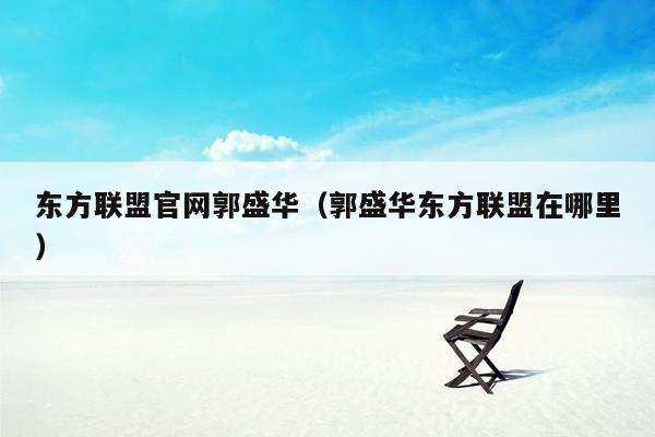 东方联盟官网郭盛华(郭盛华东方联盟在哪里)