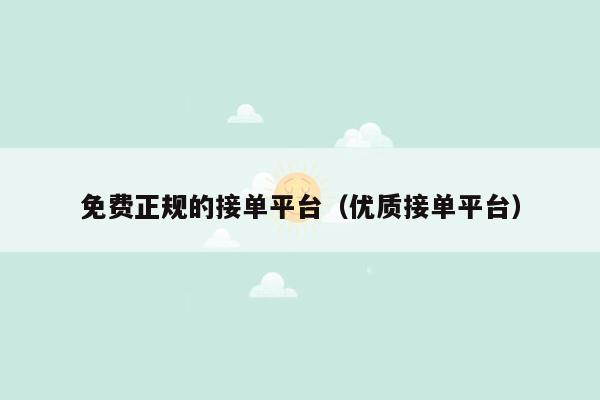 免费正规的接单平台(优质接单平台)