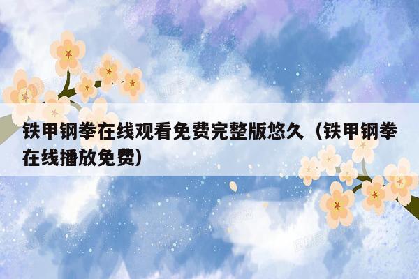 铁甲钢拳在线观看免费完整版悠久(铁甲钢拳在线播放免费)