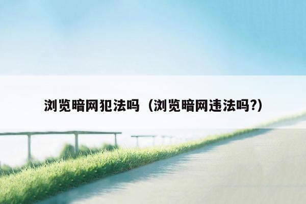浏览暗网犯法吗(浏览暗网违法吗?)