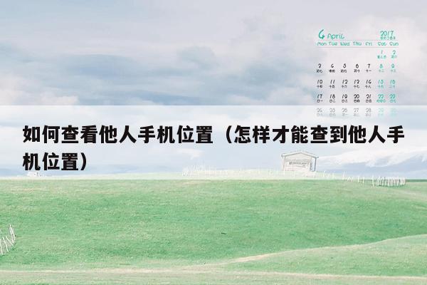 如何查看他人手机位置(怎样才能查到他人手机位置)