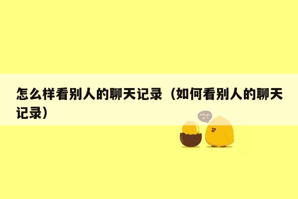 怎么样看别人的聊天记录(如何看别人的聊天记录)