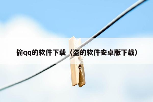 偷qq的软件下载(盗的软件安卓版下载)