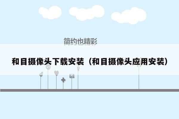 和目摄像头下载安装(和目摄像头应用安装)