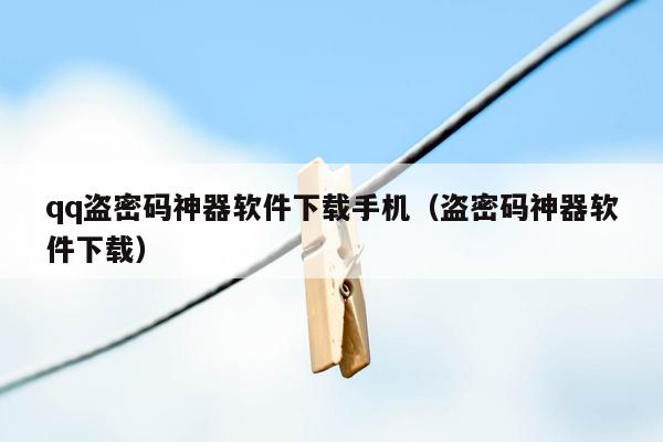 qq盗密码神器软件下载手机（盗密码神器软件下载）