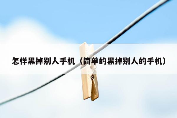 怎样黑掉别人手机(简单的黑掉别人的手机)