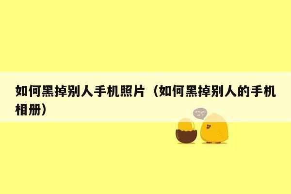 如何黑掉别人手机照片(如何黑掉别人的手机相册)