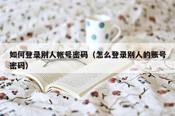 如何登录别人帐号密码(怎么登录别人的账号密码)