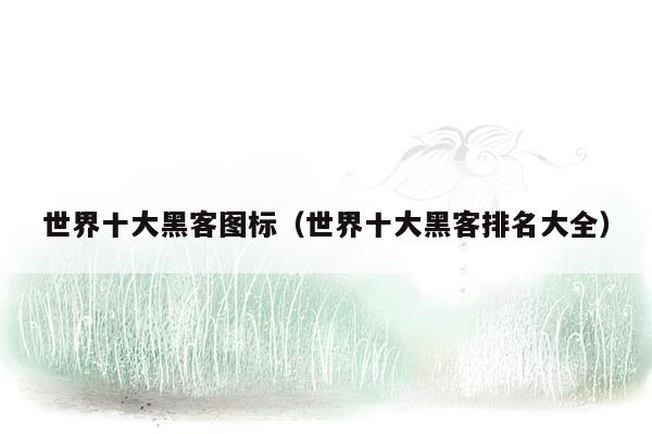 世界十大黑客图标(世界十大黑客排名大全)