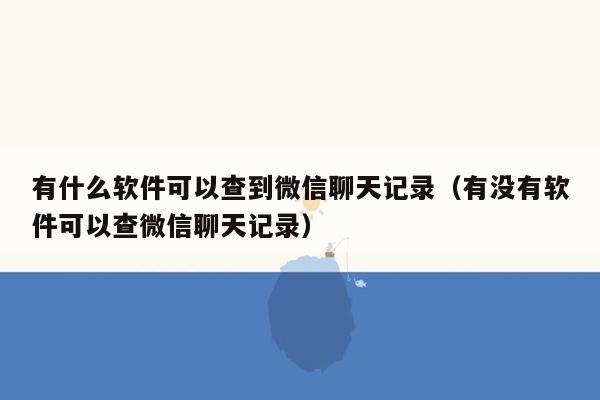 有什么软件可以查到微信聊天记录(有没有软件可以查微信聊天记录)