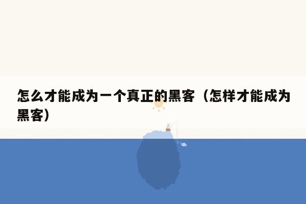 怎么才能成为一个真正的黑客(怎样才能成为黑客)