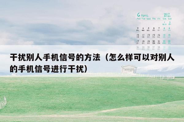 干扰别人手机信号的方法(怎么样可以对别人的手机信号进行干扰)