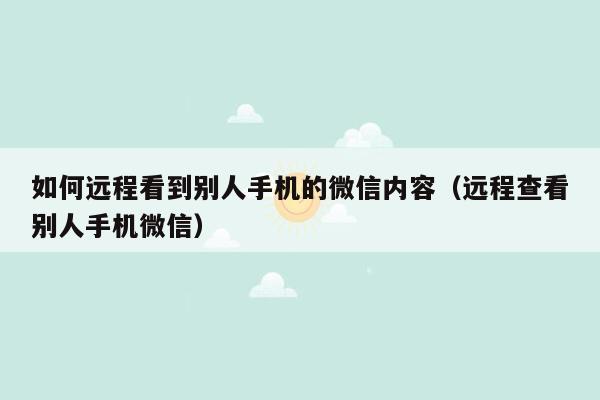 如何远程看到别人手机的微信内容(远程查看别人手机微信)