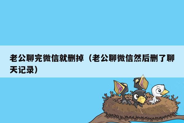 老公聊完微信就删掉(老公聊微信然后删了聊天记录)