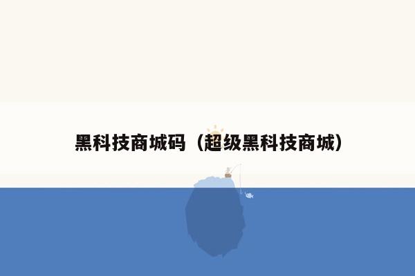 黑科技商城码(超级黑科技商城)