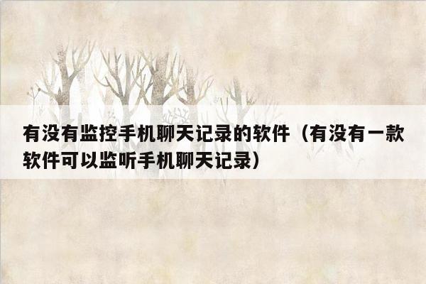 有没有监控手机聊天记录的软件(有没有一款软件可以监听手机聊天记录)