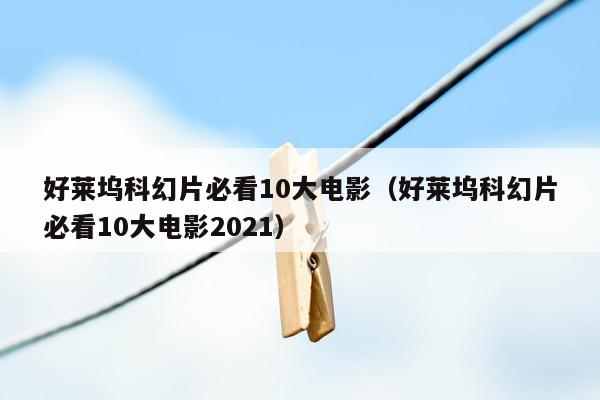 好莱坞科幻片必看10大电影(好莱坞科幻片必看10大电影2021)