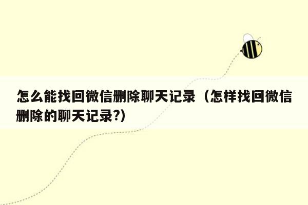 怎么能找回微信删除聊天记录(怎样找回微信删除的聊天记录?)