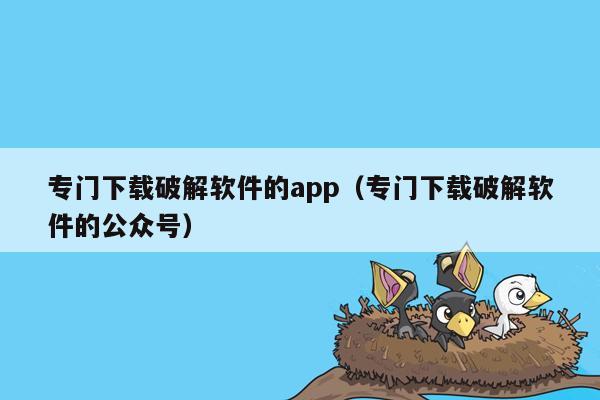 专门下载破解软件的app(专门下载破解软件的公众号)