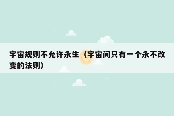 宇宙规则不允许永生(宇宙间只有一个永不改变的法则)