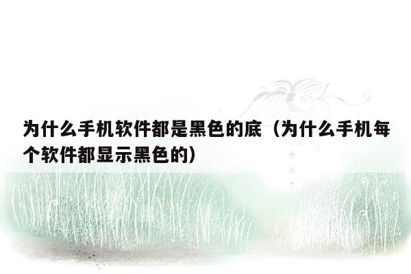 为什么手机软件都是黑色的底(为什么手机每个软件都显示黑色的)