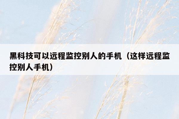 黑科技可以远程监控别人的手机(这样远程监控别人手机)