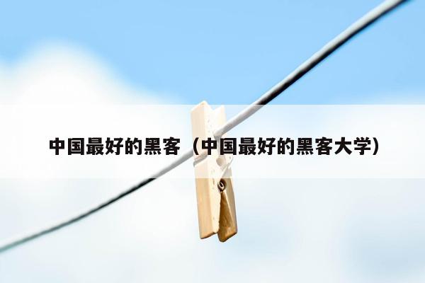 中国最好的黑客(中国最好的黑客大学)