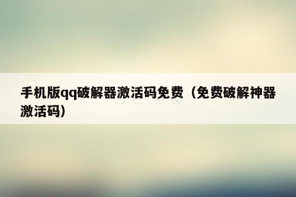 手机版qq破解器激活码免费(免费破解神器激活码)