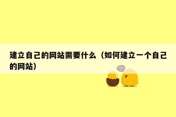 建立自己的网站需要什么(如何建立一个自己的网站)