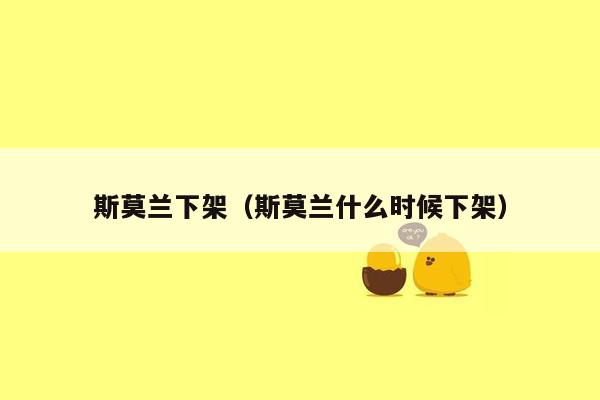 斯莫兰下架（斯莫兰什么时候下架）