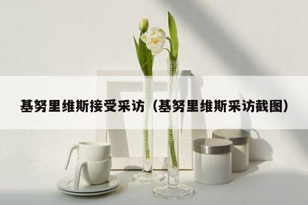 基努里维斯接受采访（基努里维斯采访截图）