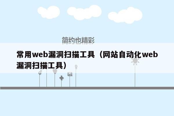 常用web漏洞扫描工具(网站自动化web漏洞扫描工具)