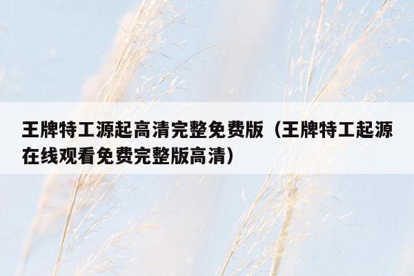 王牌特工源起高清完整免费版(王牌特工起源在线观看免费完整版高清)