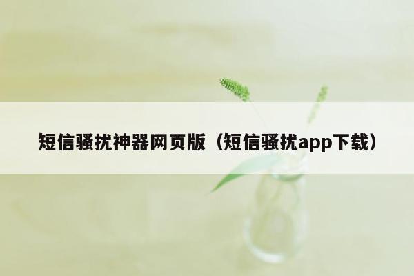 短信骚扰神器网页版(短信骚扰app下载)