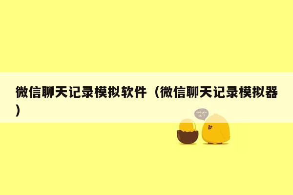 微信聊天记录模拟软件(微信聊天记录模拟器)