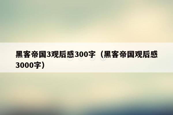 黑客帝国3观后感300字(黑客帝国观后感3000字)