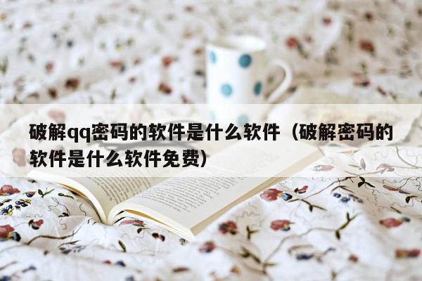 破解qq密码的软件是什么软件(破解密码的软件是什么软件免费)