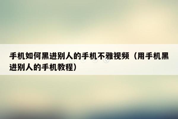 手机如何黑进别人的手机不雅视频(用手机黑进别人的手机教程)