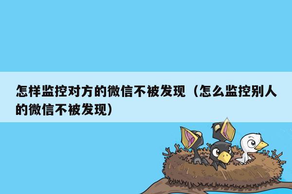 怎样监控对方的微信不被发现（怎么监控别人的微信不被发现）
