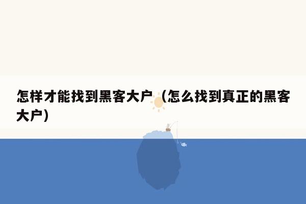 怎样才能找到黑客大户(怎么找到真正的黑客大户)