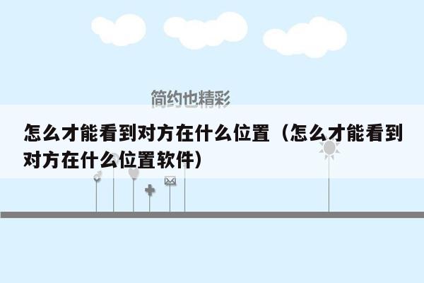 怎么才能看到对方在什么位置(怎么才能看到对方在什么位置软件)