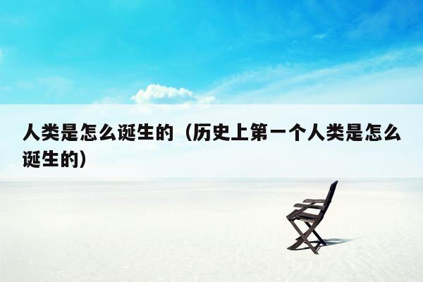 人类是怎么诞生的(历史上第一个人类是怎么诞生的)