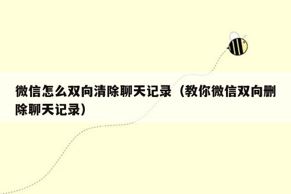 微信怎么双向清除聊天记录(教你微信双向删除聊天记录)