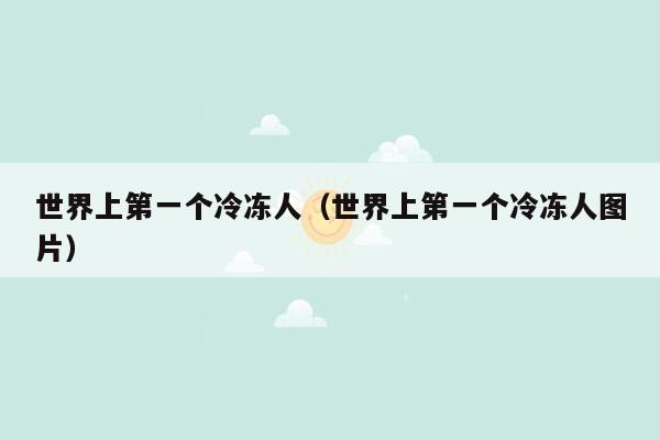 世界上第一个冷冻人(世界上第一个冷冻人图片)