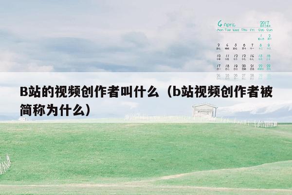 B站的视频创作者叫什么(b站视频创作者被简称为什么)