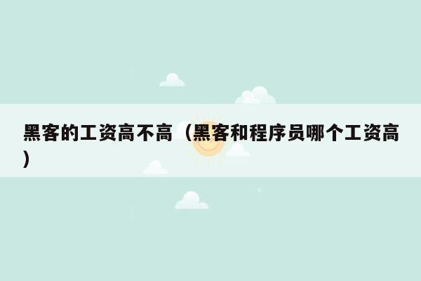 黑客的工资高不高（黑客和程序员哪个工资高）