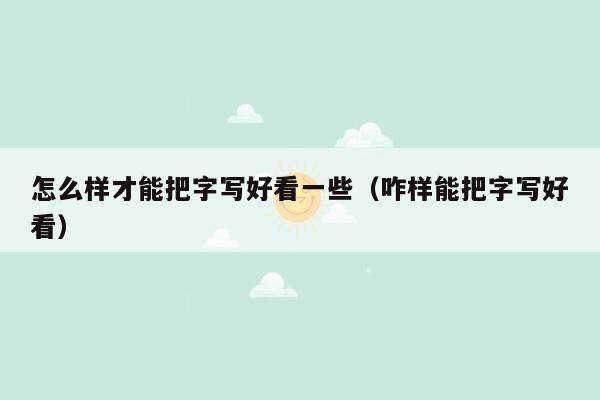 怎么样才能把字写好看一些(咋样能把字写好看)