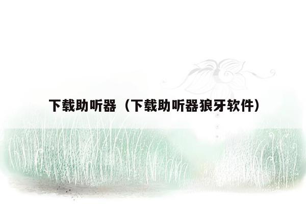 下载助听器(下载助听器狼牙软件)